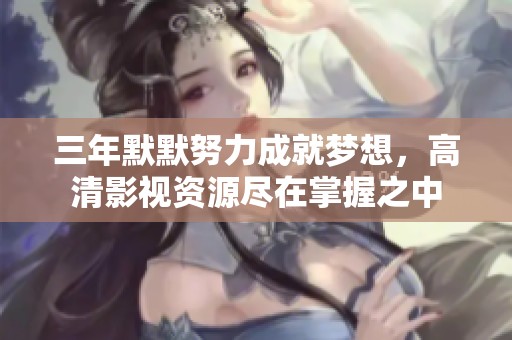三年默默努力成就梦想，高清影视资源尽在掌握之中