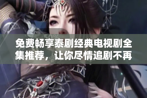 免费畅享泰剧经典电视剧全集推荐，让你尽情追剧不再担心