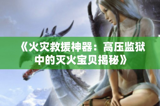《火灾救援神器：高压监狱中的灭火宝贝揭秘》