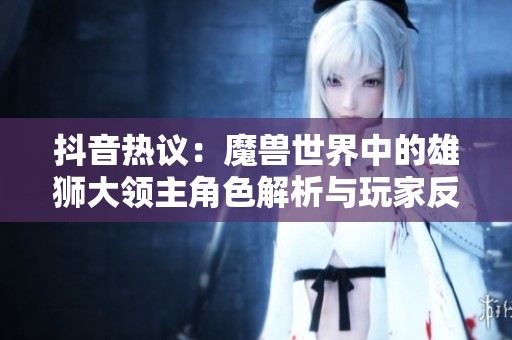 抖音热议：魔兽世界中的雄狮大领主角色解析与玩家反馈