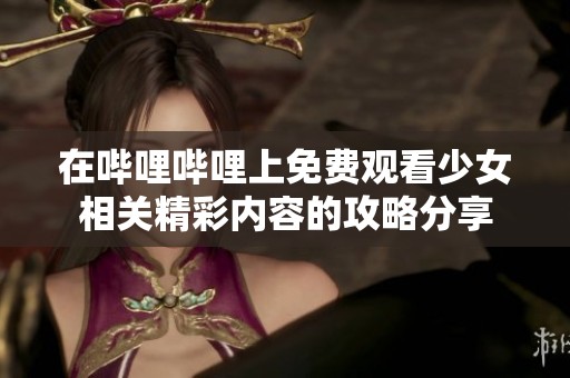 在哔哩哔哩上免费观看少女相关精彩内容的攻略分享