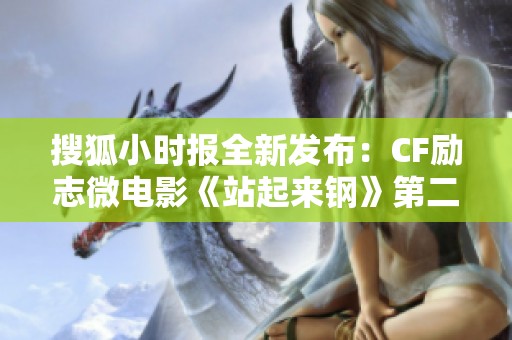 搜狐小时报全新发布：CF励志微电影《站起来钢》第二集展现坚韧意志