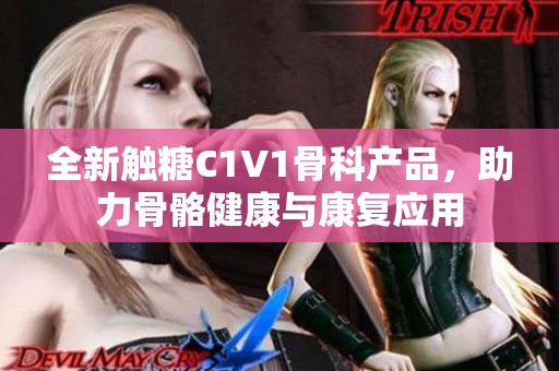 全新触糖C1V1骨科产品，助力骨骼健康与康复应用