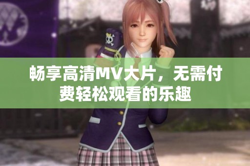 畅享高清MV大片，无需付费轻松观看的乐趣