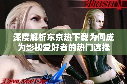 深度解析东京热下载为何成为影视爱好者的热门选择