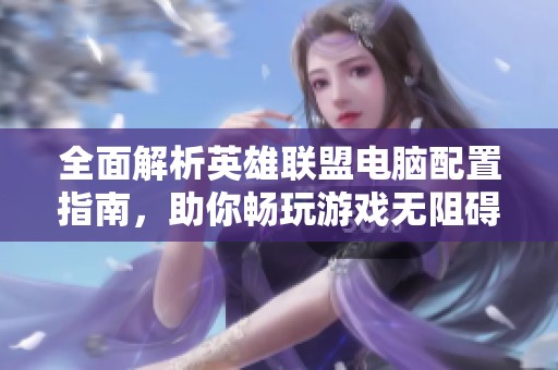 全面解析英雄联盟电脑配置指南，助你畅玩游戏无阻碍
