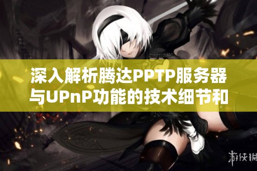 深入解析腾达PPTP服务器与UPnP功能的技术细节和实际应用