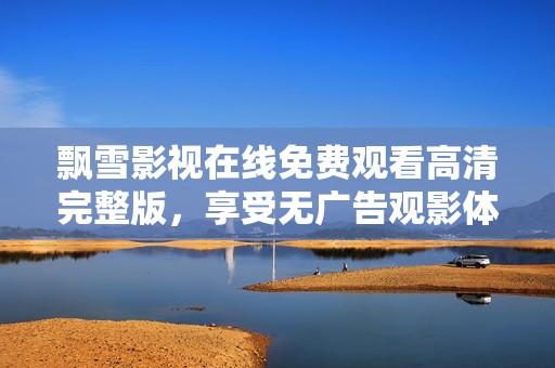 飘雪影视在线免费观看高清完整版，享受无广告观影体验