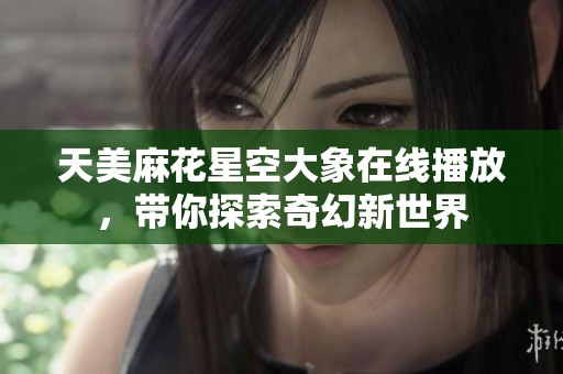 天美麻花星空大象在线播放，带你探索奇幻新世界