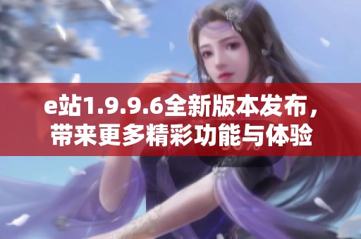 e站1.9.9.6全新版本发布，带来更多精彩功能与体验