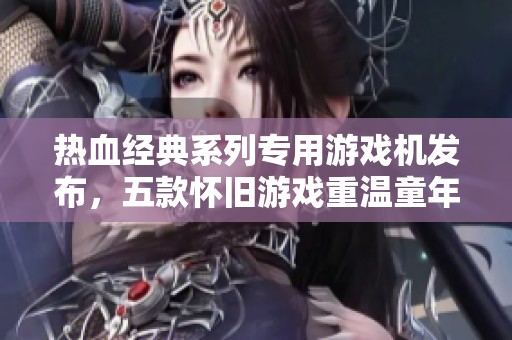 热血经典系列专用游戏机发布，五款怀旧游戏重温童年乐趣
