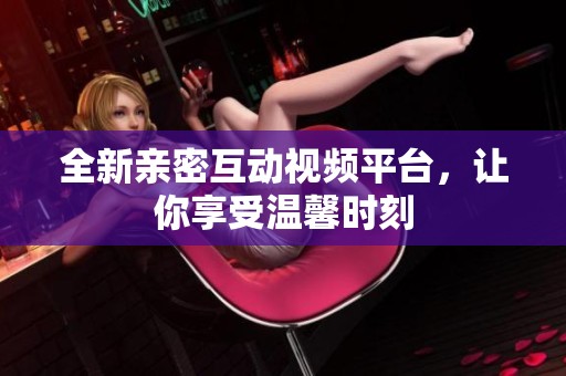 全新亲密互动视频平台，让你享受温馨时刻