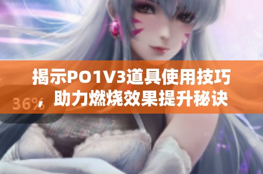 揭示PO1V3道具使用技巧，助力燃烧效果提升秘诀