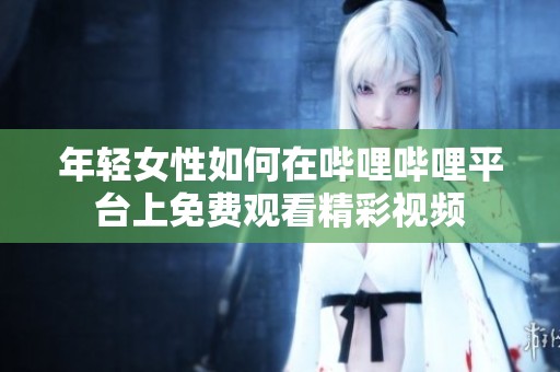 年轻女性如何在哔哩哔哩平台上免费观看精彩视频