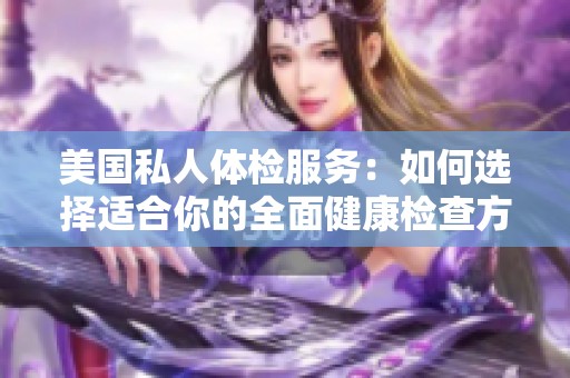 美国私人体检服务：如何选择适合你的全面健康检查方案