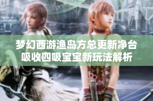 梦幻西游渔岛方总更新净台吸收四吸宝宝新玩法解析
