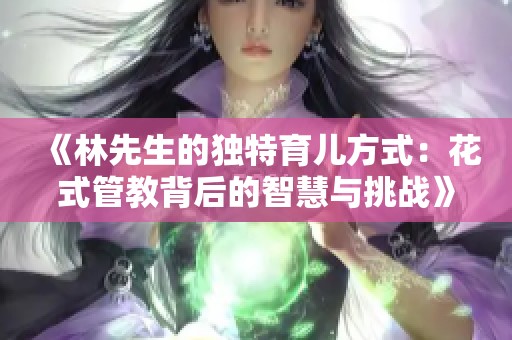 《林先生的独特育儿方式：花式管教背后的智慧与挑战》