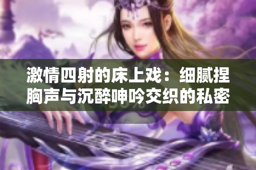 激情四射的床上戏：细腻捏胸声与沉醉呻吟交织的私密瞬间