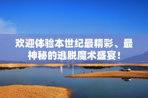 欢迎体验本世纪最精彩、最神秘的逃脱魔术盛宴！