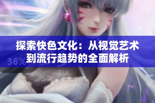 探索快色文化：从视觉艺术到流行趋势的全面解析