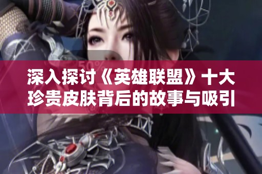 深入探讨《英雄联盟》十大珍贵皮肤背后的故事与吸引力
