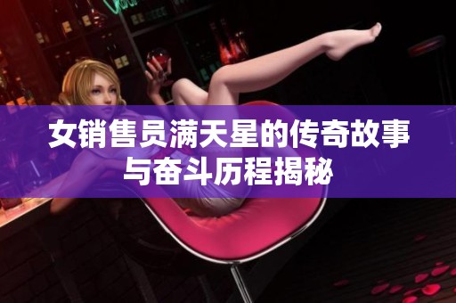 女销售员满天星的传奇故事与奋斗历程揭秘