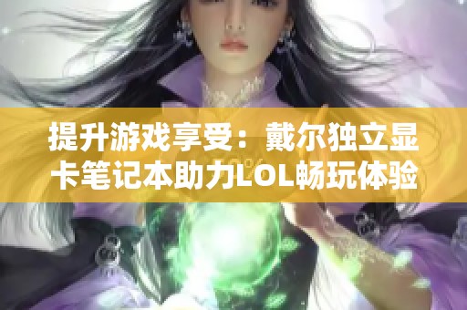 提升游戏享受：戴尔独立显卡笔记本助力LOL畅玩体验