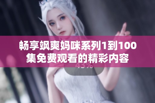 畅享飒爽妈咪系列1到100集免费观看的精彩内容