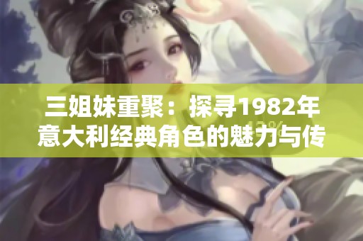 三姐妹重聚：探寻1982年意大利经典角色的魅力与传承