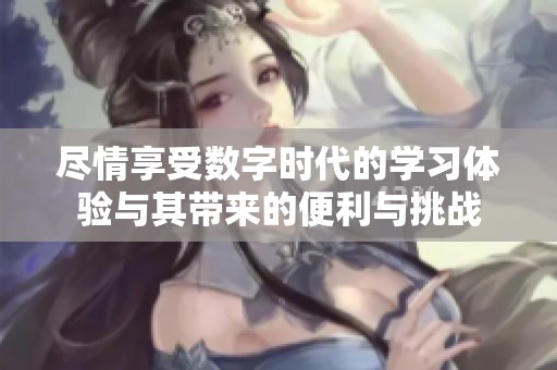 尽情享受数字时代的学习体验与其带来的便利与挑战
