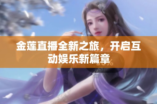 金莲直播全新之旅，开启互动娱乐新篇章