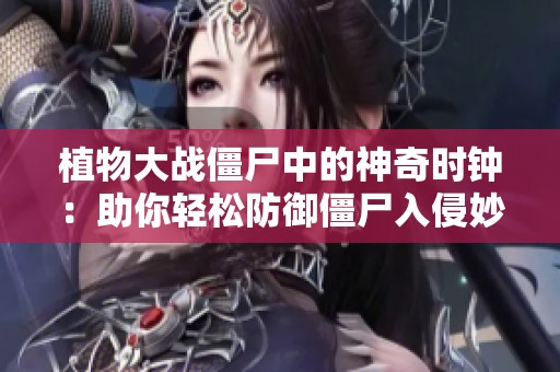 植物大战僵尸中的神奇时钟：助你轻松防御僵尸入侵妙招分享!
