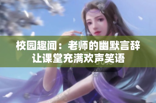 校园趣闻：老师的幽默言辞让课堂充满欢声笑语