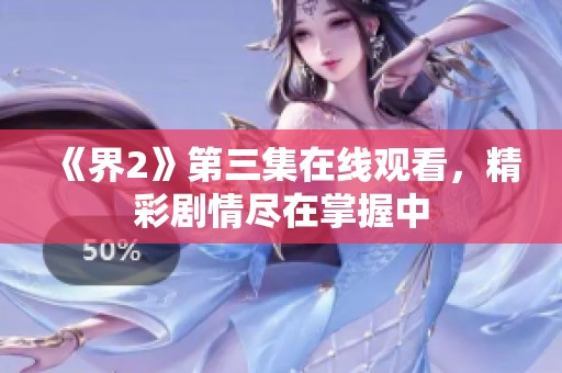 《界2》第三集在线观看，精彩剧情尽在掌握中