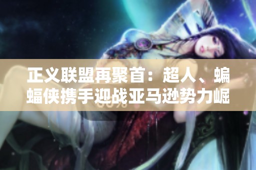 正义联盟再聚首：超人、蝙蝠侠携手迎战亚马逊势力崛起