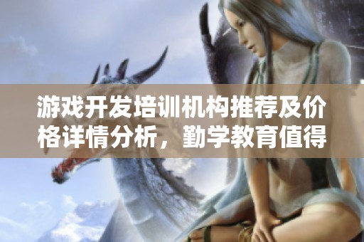 游戏开发培训机构推荐及价格详情分析，勤学教育值得关注
