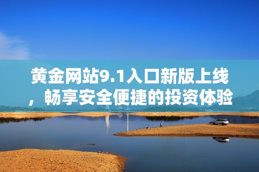 黄金网站9.1入口新版上线，畅享安全便捷的投资体验