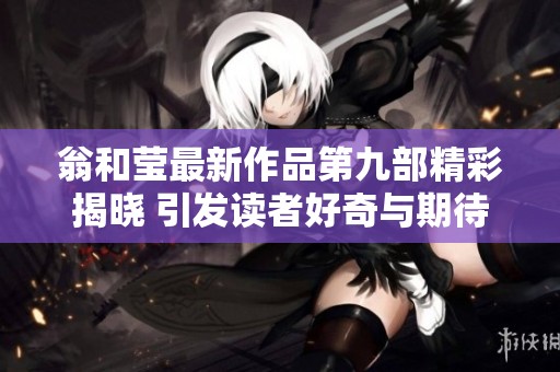 翁和莹最新作品第九部精彩揭晓 引发读者好奇与期待