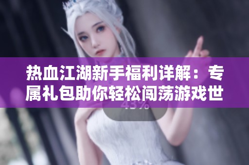 热血江湖新手福利详解：专属礼包助你轻松闯荡游戏世界
