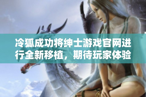 冷狐成功将绅士游戏官网进行全新移植，期待玩家体验新变化
