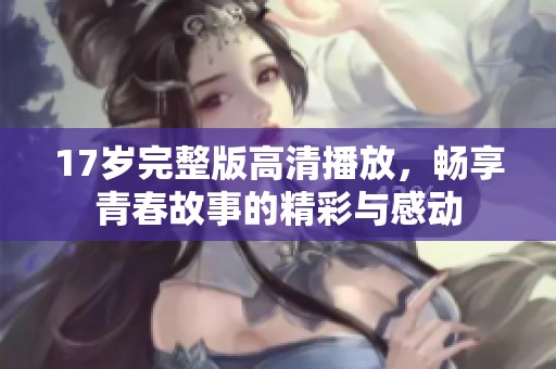 17岁完整版高清播放，畅享青春故事的精彩与感动