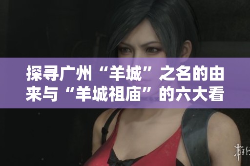 探寻广州“羊城”之名的由来与“羊城祖庙”的六大看点