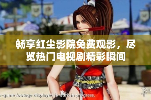 畅享红尘影院免费观影，尽览热门电视剧精彩瞬间