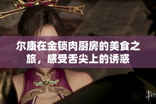 尔康在金锁肉厨房的美食之旅，感受舌尖上的诱惑
