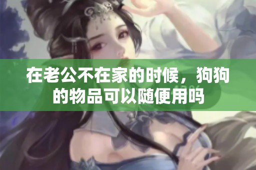 在老公不在家的时候，狗狗的物品可以随便用吗