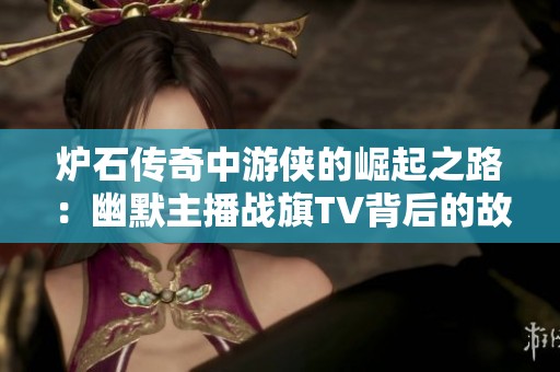 炉石传奇中游侠的崛起之路：幽默主播战旗TV背后的故事