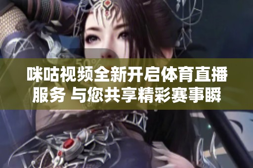 咪咕视频全新开启体育直播服务 与您共享精彩赛事瞬间