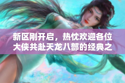 新区刚开启，热忱欢迎各位大侠共赴天龙八部的经典之旅