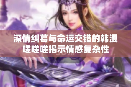 深情纠葛与命运交错的韩漫嗟嗟嗟揭示情感复杂性