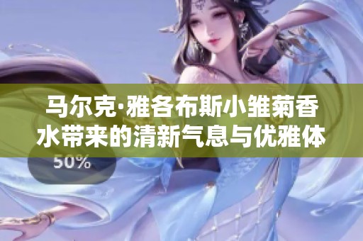 马尔克·雅各布斯小雏菊香水带来的清新气息与优雅体验
